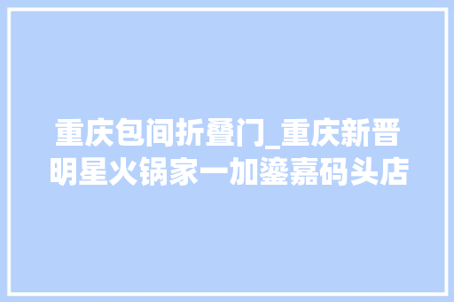 重庆包间折叠门_重庆新晋明星火锅家一加鎏嘉码头店开业58折引爆山城