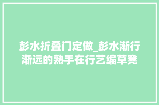 彭水折叠门定做_彭水渐行渐远的熟手在行艺编草凳