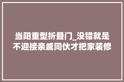 当阳重型折叠门_没错就是不迎接亲戚同伙才把家装修成这样