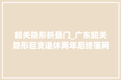 韶关隐形折叠门_广东韶关隐形巨贪退休两年后终落网占领20年敛财史震撼收集