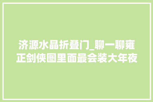 济源水晶折叠门_聊一聊雍正剑侠图里面最会装大年夜瓣蒜的人