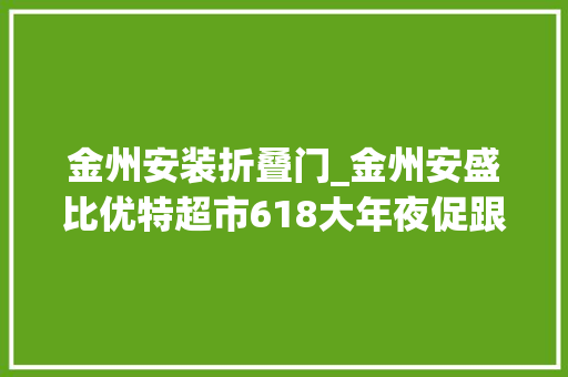 金州安装折叠门_金州安盛比优特超市618大年夜促跟我一路来逛逛金州