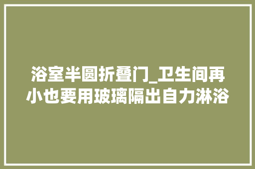浴室半圆折叠门_卫生间再小也要用玻璃隔出自力淋浴区入住就知道有多实用