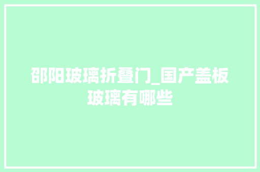 邵阳玻璃折叠门_国产盖板玻璃有哪些