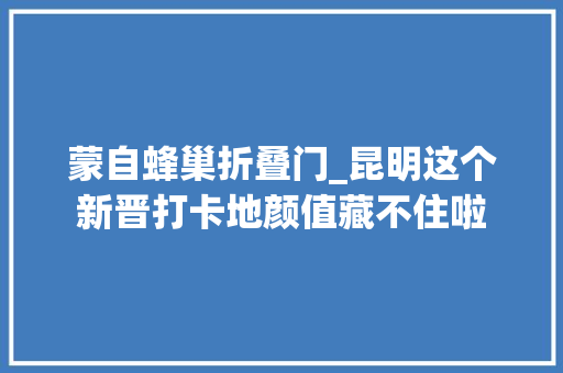蒙自蜂巢折叠门_昆明这个新晋打卡地颜值藏不住啦