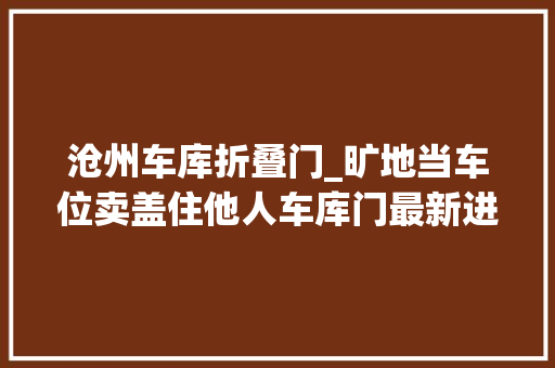 沧州车库折叠门_旷地当车位卖盖住他人车库门最新进展市区这处违建拆了
