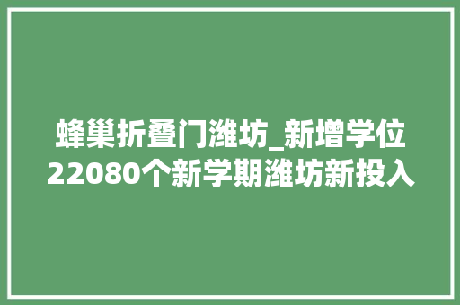 蜂巢折叠门潍坊_新增学位22080个新学期潍坊新投入运用80所幼儿园