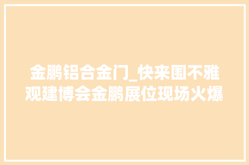 金鹏铝合金门_快来围不雅观建博会金鹏展位现场火爆
