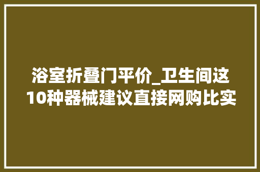 浴室折叠门平价_卫生间这10种器械建议直接网购比实体店便宜关键还实用
