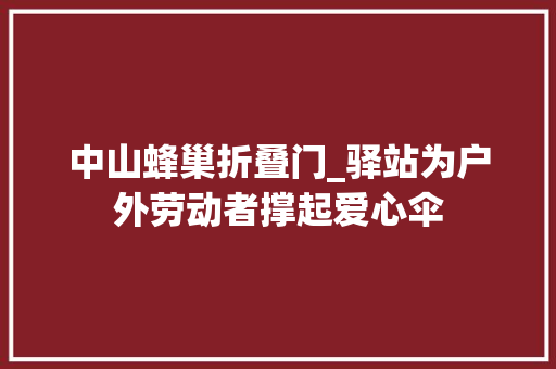 中山蜂巢折叠门_驿站为户外劳动者撑起爱心伞