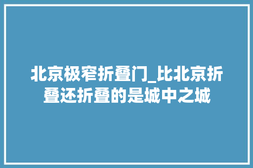 北京极窄折叠门_比北京折叠还折叠的是城中之城