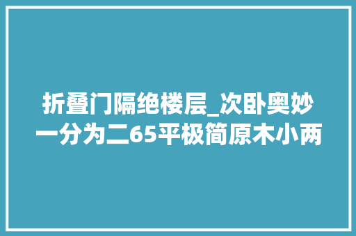 折叠门隔绝楼层_次卧奥妙一分为二65平极简原木小两居