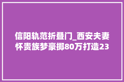 信阳轨范折叠门_西安夫妻怀贵族梦豪掷80万打造238㎡法度模范家