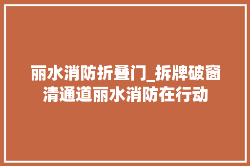 丽水消防折叠门_拆牌破窗清通道丽水消防在行动