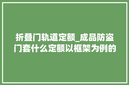 折叠门轨道定额_成品防盗门套什么定额以框架为例的套定额的方法