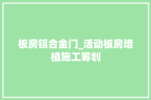 板房铝合金门_活动板房培植施工筹划
