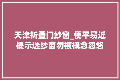 天津折叠门纱窗_便平易近提示选纱窗勿被概念忽悠