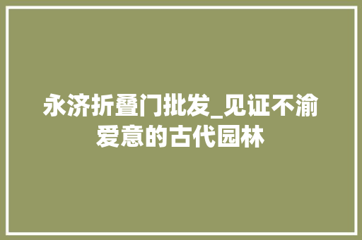 永济折叠门批发_见证不渝爱意的古代园林