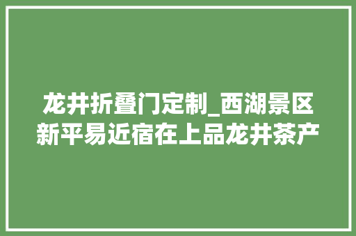 龙井折叠门定制_西湖景区新平易近宿在上品龙井茶产地碰见不为人知的现代派浪漫