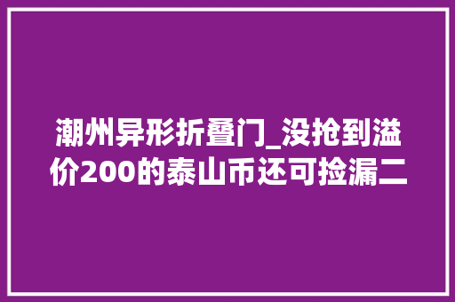 潮州异形折叠门_没抢到溢价200的泰山币还可捡漏二手币真假存疑