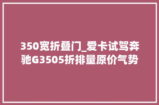 350宽折叠门_爱卡试驾奔驰G3505折排量原价气势