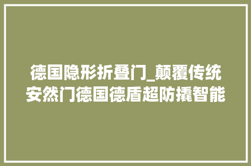 德国隐形折叠门_颠覆传统安然门德国德盾超防撬智能门打开进入智能化时代的大年夜门
