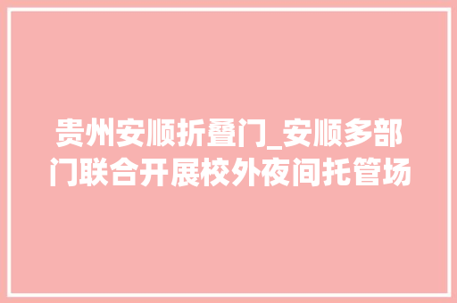 贵州安顺折叠门_安顺多部门联合开展校外夜间托管场所消防安然专项检查