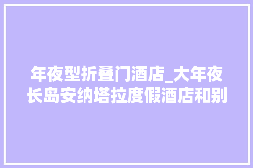 年夜型折叠门酒店_大年夜长岛安纳塔拉度假酒店和别墅开业在避世的度假天堂尽享私人岛屿体验