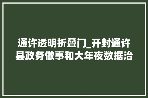 通许透明折叠门_开封通许县政务做事和大年夜数据治理局深化三一一联做事体系打造进级版政务做事情形