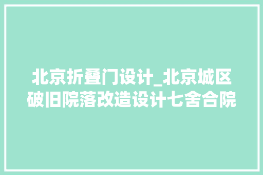 北京折叠门设计_北京城区破旧院落改造设计七舍合院