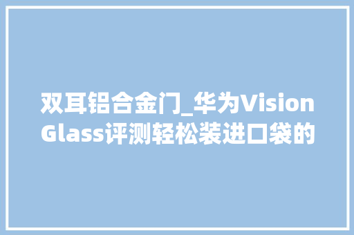 双耳铝合金门_华为VisionGlass评测轻松装进口袋的120英寸虚拟巨幕