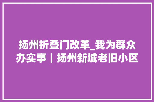 扬州折叠门改革_我为群众办实事｜扬州新城老旧小区改造亮了回家路暖了居平易近心