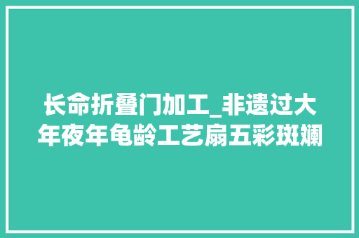 长命折叠门加工_非遗过大年夜年龟龄工艺扇五彩斑斓的手画扇世界