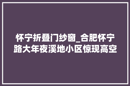 怀宁折叠门纱窗_合肥怀宁路大年夜溪地小区惊现高空抛物