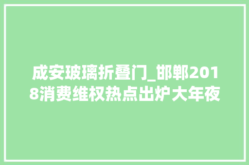 成安玻璃折叠门_邯郸2018消费维权热点出炉大年夜家碰着类似情况可这样应对