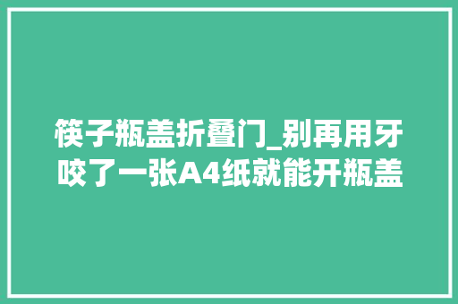 筷子瓶盖折叠门_别再用牙咬了一张A4纸就能开瓶盖
