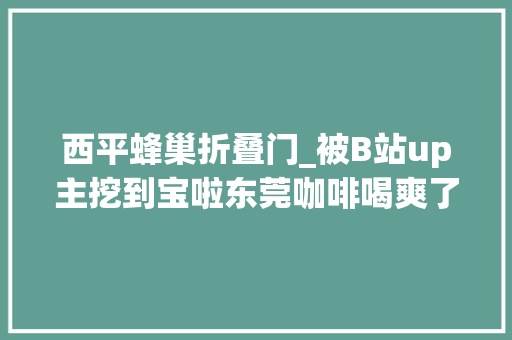 西平蜂巢折叠门_被B站up主挖到宝啦东莞咖啡喝爽了