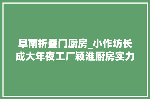 阜南折叠门厨房_小作坊长成大年夜工厂颍淮厨房实力涨