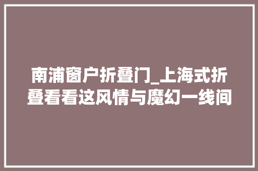 南浦窗户折叠门_上海式折叠看看这风情与魔幻一线间