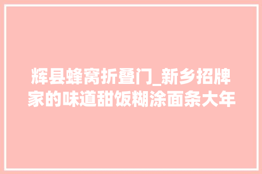 辉县蜂窝折叠门_新乡招牌家的味道甜饭糊涂面条大年夜烩菜