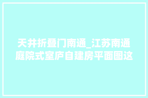 天井折叠门南通_江苏南通庭院式室庐自建房平面图这回担保有公卫