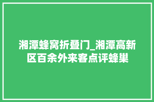 湘潭蜂窝折叠门_湘潭高新区百余外来客点评蜂巢