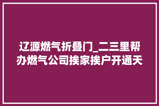 辽源燃气折叠门_二三里帮办燃气公司挨家挨户开通天然气业主慌了…