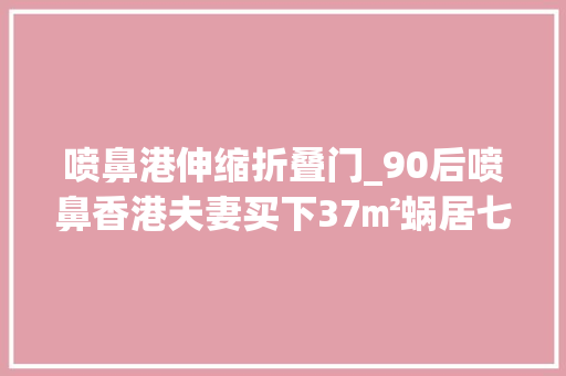 喷鼻港伸缩折叠门_90后喷鼻香港夫妻买下37㎡蜗居七明窗一内窗真亮堂网友太好住了