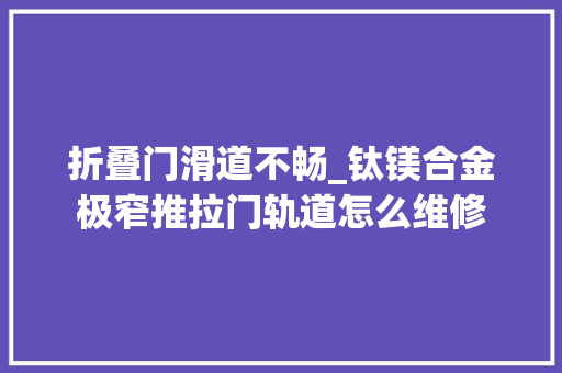 折叠门滑道不畅_钛镁合金极窄推拉门轨道怎么维修