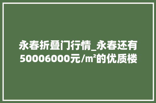 永春折叠门行情_永春还有50006000元/㎡的优质楼盘还不赶紧看