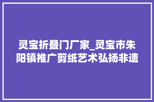灵宝折叠门厂家_灵宝市朱阳镇推广剪纸艺术弘扬非遗文化