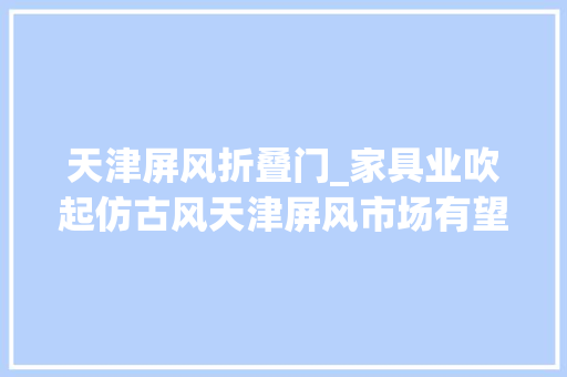 天津屏风折叠门_家具业吹起仿古风天津屏风市场有望中兴