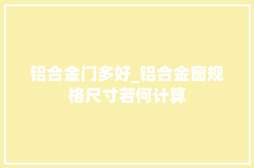 铝合金门多好_铝合金窗规格尺寸若何计算