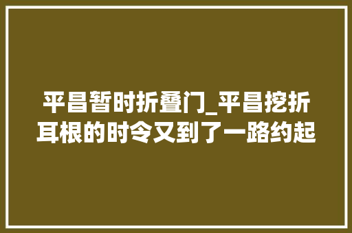 平昌暂时折叠门_平昌挖折耳根的时令又到了一路约起来